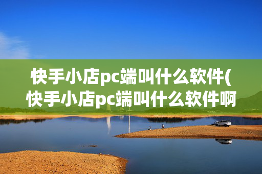 快手小店pc端叫什么软件(快手小店pc端叫什么软件啊)-第1张图片-孟州市鸿昌木材加工厂